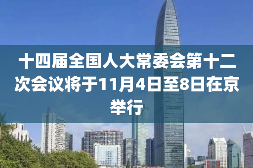 十四届全国人大常委会第十二次会议将于11月4日至8日在京举行