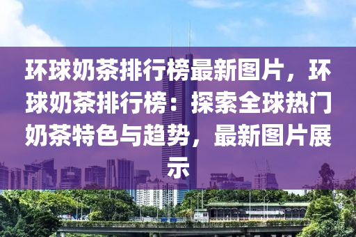环球奶茶排行榜最新图片，环球奶茶排行榜：探索全球热门奶茶特色与趋势，最新图片展示