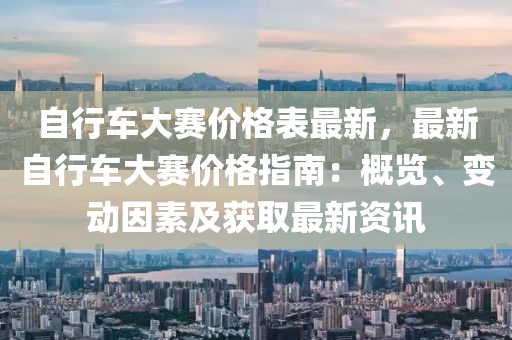 自行车大赛价格表最新，最新自行车大赛价格指南：概览、变动因素及获取最新资讯