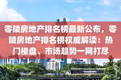 零陵房地产排名榜最新公布，零陵房地产排名榜权威解读：热门楼盘、市场趋势一网打尽