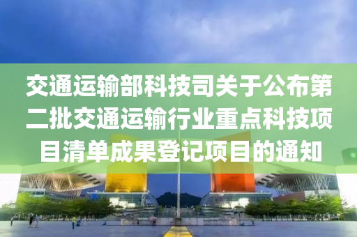 交通运输部科技司关于公布第二批交通运输行业重点科技项目清单成果登记项目的通知
