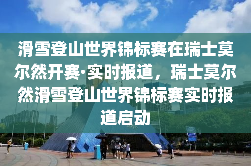 滑雪登山世界锦标赛在瑞士莫尔然开赛·实时报道，瑞士莫尔然滑雪登山世界锦标赛实时报道启动