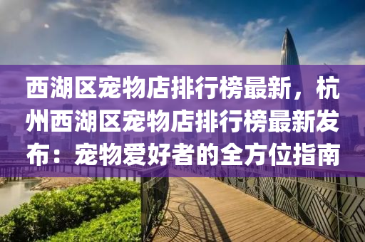 西湖区宠物店排行榜最新，杭州西湖区宠物店排行榜最新发布：宠物爱好者的全方位指南
