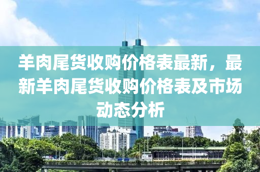 羊肉尾货收购价格表最新，最新羊肉尾货收购价格表及市场动态分析