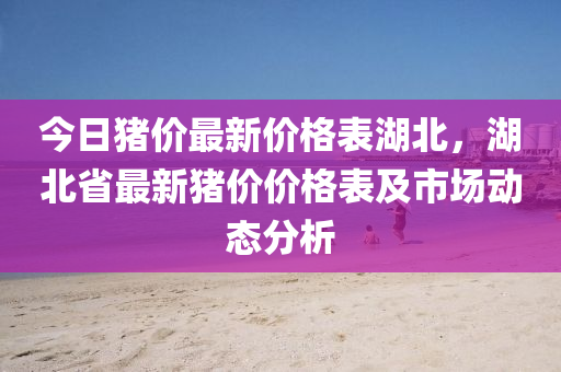 今日猪价最新价格表湖北，湖北省最新猪价价格表及市场动态分析