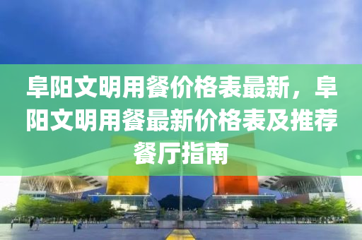 阜阳文明用餐价格表最新，阜阳文明用餐最新价格表及推荐餐厅指南