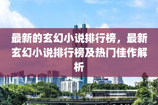 最新的玄幻小说排行榜，最新玄幻小说排行榜及热门佳作解析