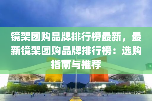 镜架团购品牌排行榜最新，最新镜架团购品牌排行榜：选购指南与推荐