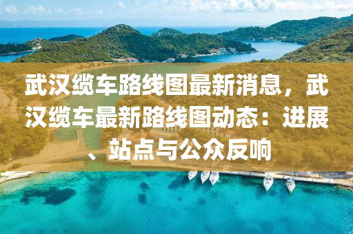 武汉缆车路线图最新消息，武汉缆车最新路线图动态：进展、站点与公众反响