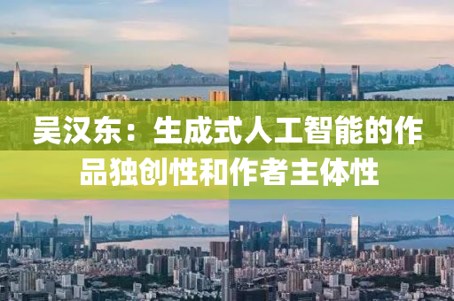 吴汉东：生成式人工智能的作品独创性和作者主体性