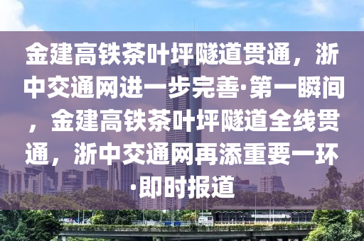 金建高铁茶叶坪隧道贯通，浙中交通网进一步完善·第一瞬间，金建高铁茶叶坪隧道全线贯通，浙中交通网再添重要一环·即时报道