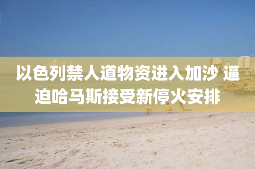 以色列禁人道物资进入加沙 逼迫哈马斯接受新停火安排