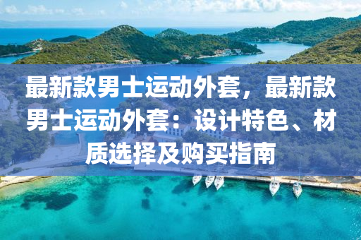 最新款男士运动外套，最新款男士运动外套：设计特色、材质选择及购买指南
