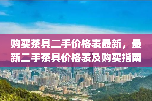 购买茶具二手价格表最新，最新二手茶具价格表及购买指南