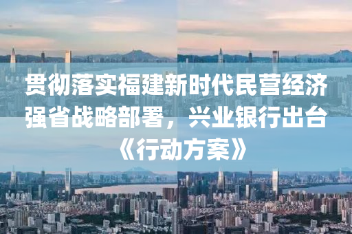 贯彻落实福建新时代民营经济强省战略部署，兴业银行出台《行动方案》