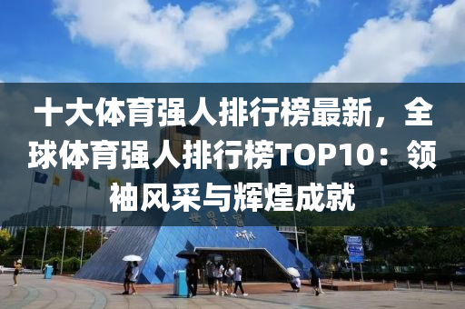 十大体育强人排行榜最新，全球体育强人排行榜TOP10：领袖风采与辉煌成就