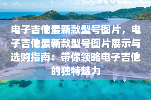 电子吉他最新款型号图片，电子吉他最新款型号图片展示与选购指南：带你领略电子吉他的独特魅力