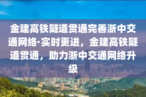 金建高铁隧道贯通完善浙中交通网络·实时更进，金建高铁隧道贯通，助力浙中交通网络升级
