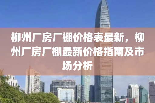 柳州厂房厂棚价格表最新，柳州厂房厂棚最新价格指南及市场分析