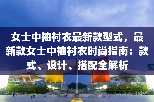 女士中袖衬衣最新款型式，最新款女士中袖衬衣时尚指南：款式、设计、搭配全解析