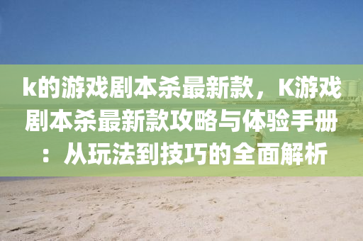 k的游戏剧本杀最新款，K游戏剧本杀最新款攻略与体验手册：从玩法到技巧的全面解析