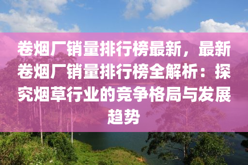 卷烟厂销量排行榜最新，最新卷烟厂销量排行榜全解析：探究烟草行业的竞争格局与发展趋势