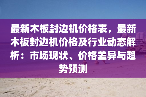 最新木板封边机价格表，最新木板封边机价格及行业动态解析：市场现状、价格差异与趋势预测