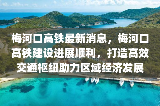 梅河口高铁最新消息，梅河口高铁建设进展顺利，打造高效交通枢纽助力区域经济发展