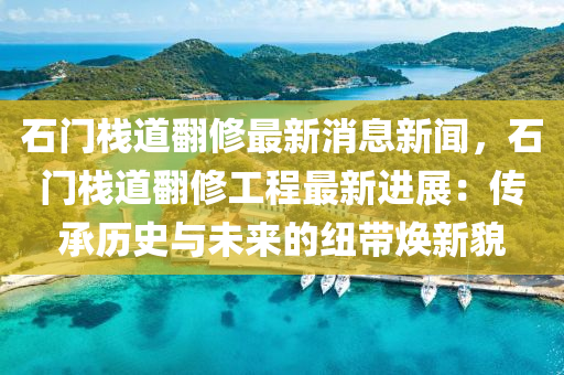 石门栈道翻修最新消息新闻，石门栈道翻修工程最新进展：传承历史与未来的纽带焕新貌