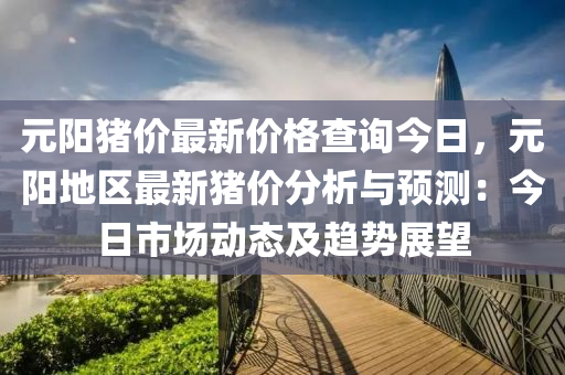 元阳猪价最新价格查询今日，元阳地区最新猪价分析与预测：今日市场动态及趋势展望