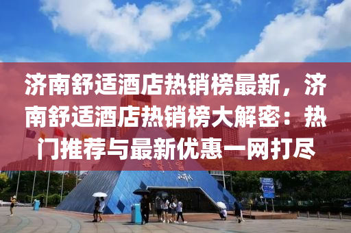 济南舒适酒店热销榜最新，济南舒适酒店热销榜大解密：热门推荐与最新优惠一网打尽