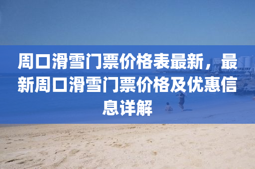 周口滑雪门票价格表最新，最新周口滑雪门票价格及优惠信息详解