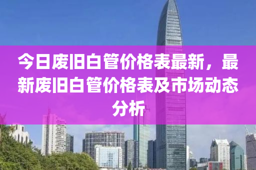 今日废旧白管价格表最新，最新废旧白管价格表及市场动态分析