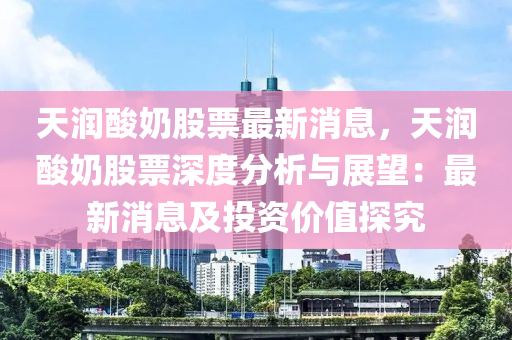 天润酸奶股票最新消息，天润酸奶股票深度分析与展望：最新消息及投资价值探究