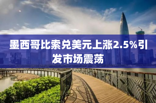 墨西哥比索兑美元上涨2.5%引发市场震荡
