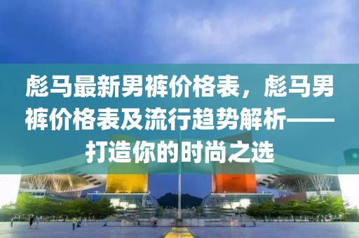 彪马最新男裤价格表，彪马男裤价格表及流行趋势解析——打造你的时尚之选