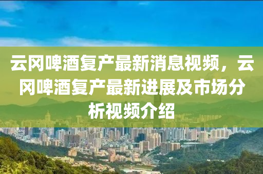 云冈啤酒复产最新消息视频，云冈啤酒复产最新进展及市场分析视频介绍