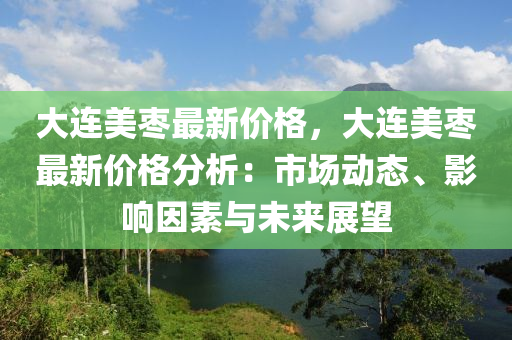 大连美枣最新价格，大连美枣最新价格分析：市场动态、影响因素与未来展望