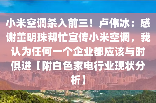小米空调杀入前三！卢伟冰：感谢董明珠帮忙宣传小米空调，我认为任何一个企业都应该与时俱进【附白色家电行业现状分析】