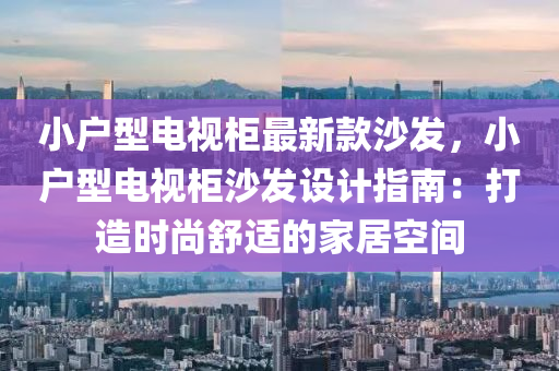 小户型电视柜最新款沙发，小户型电视柜沙发设计指南：打造时尚舒适的家居空间
