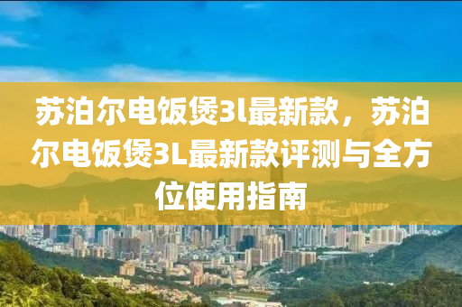 苏泊尔电饭煲3l最新款，苏泊尔电饭煲3L最新款评测与全方位使用指南