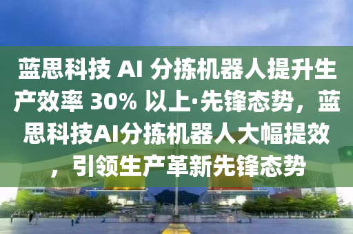 蓝思科技 AI 分拣机器人提升生产效率 30% 以上·先锋态势，蓝思科技AI分拣机器人大幅提效，引领生产革新先锋态势