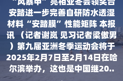 “风暴甲”亮相亚冬会领奖台 安踏进一步完善自研防水透湿材料“安踏膜”性能矩阵 本报讯 （记者谢岚 见习记者梁傲男）第九届亚洲冬季运动会将于2025年2月7日至2月14日在哈尔滨举办，这也是中国继20...