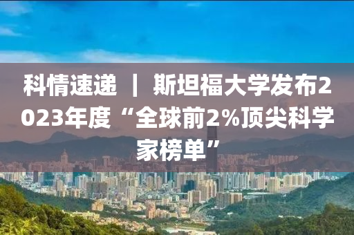 科情速递 ｜ 斯坦福大学发布2023年度“全球前2%顶尖科学家榜单”