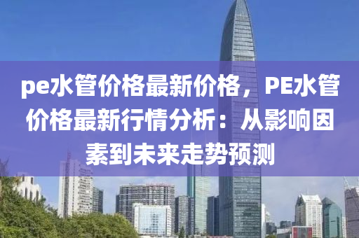 pe水管价格最新价格，PE水管价格最新行情分析：从影响因素到未来走势预测