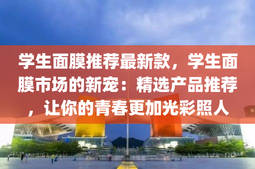 学生面膜推荐最新款，学生面膜市场的新宠：精选产品推荐，让你的青春更加光彩照人