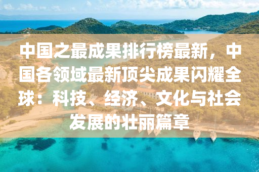 中国之最成果排行榜最新，中国各领域最新顶尖成果闪耀全球：科技、经济、文化与社会发展的壮丽篇章