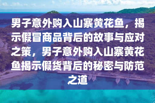 男子意外购入山寨黄花鱼，揭示假冒商品背后的故事与应对之策，男子意外购入山寨黄花鱼揭示假货背后的秘密与防范之道