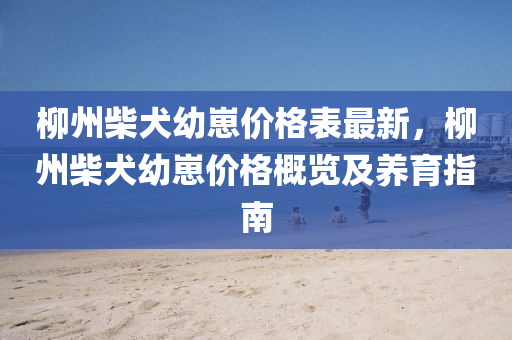 柳州柴犬幼崽价格表最新，柳州柴犬幼崽价格概览及养育指南