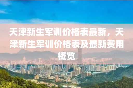 天津新生军训价格表最新，天津新生军训价格表及最新费用概览